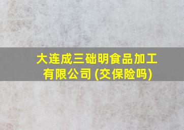 大连成三础明食品加工有限公司 (交保险吗)